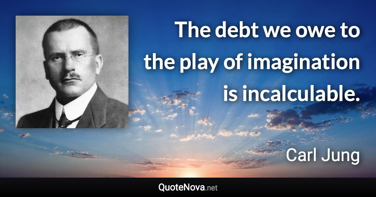 The debt we owe to the play of imagination is incalculable. - Carl Jung quote