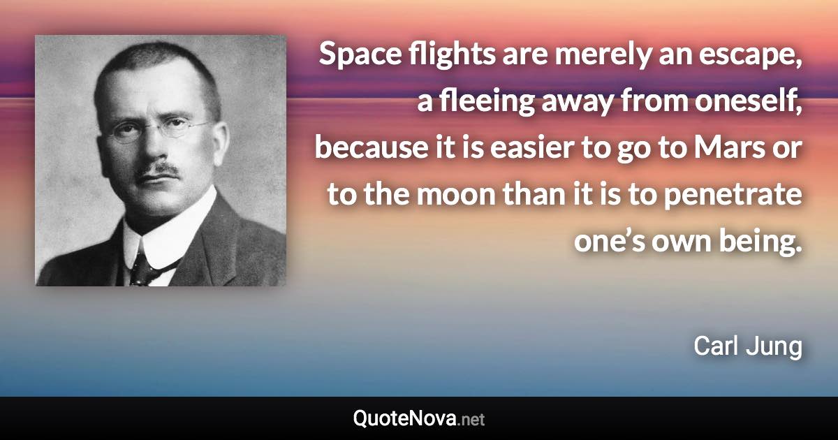 Space flights are merely an escape, a fleeing away from oneself, because it is easier to go to Mars or to the moon than it is to penetrate one’s own being. - Carl Jung quote