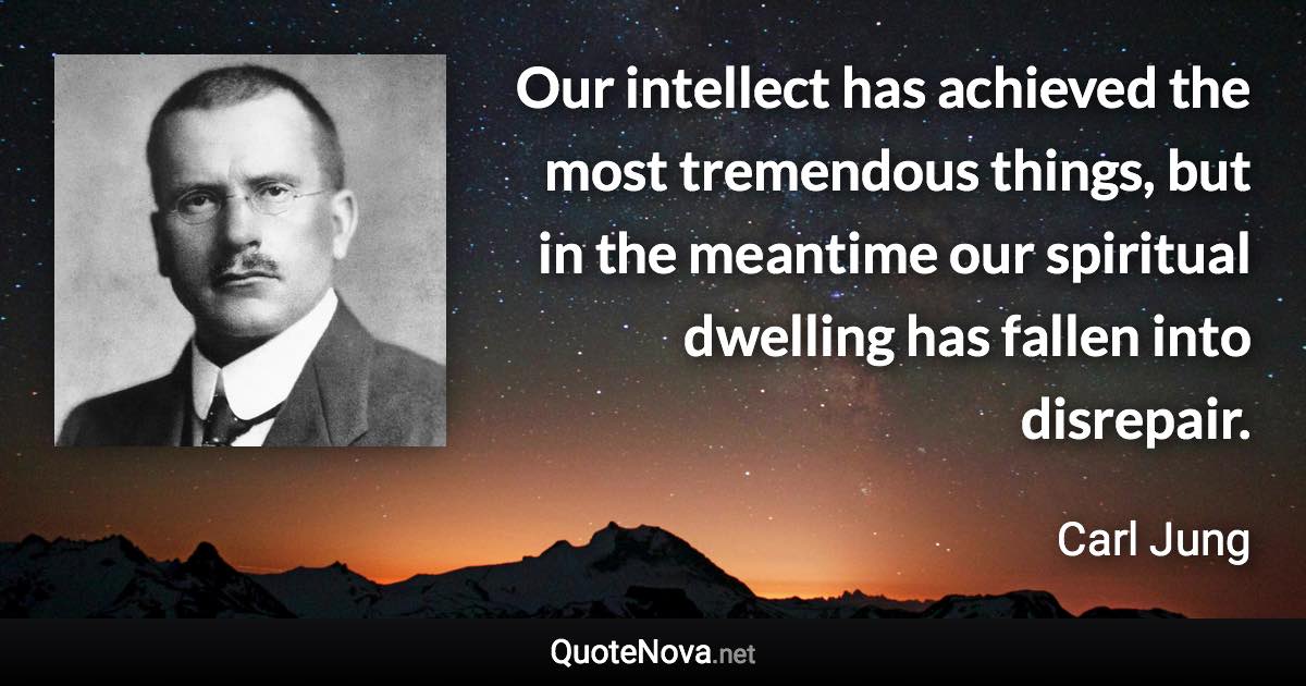 Our intellect has achieved the most tremendous things, but in the meantime our spiritual dwelling has fallen into disrepair. - Carl Jung quote