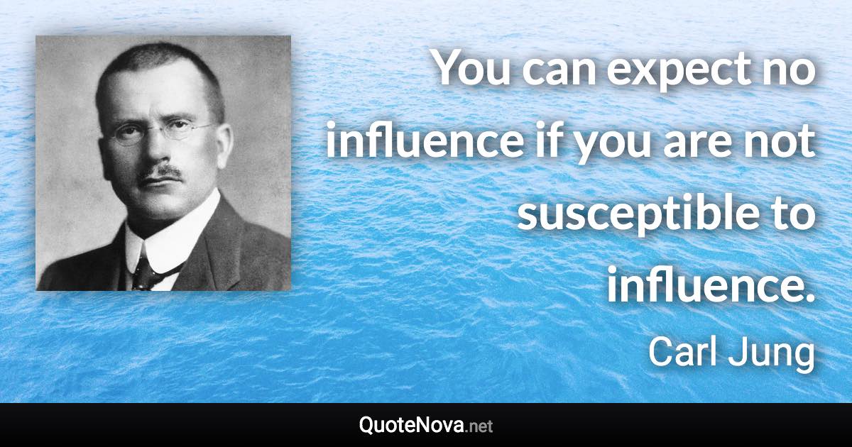 You can expect no influence if you are not susceptible to influence. - Carl Jung quote