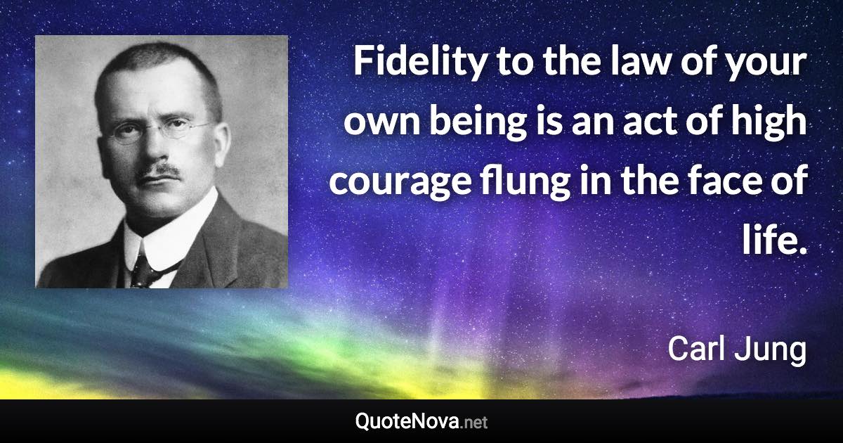 Fidelity to the law of your own being is an act of high courage flung in the face of life. - Carl Jung quote