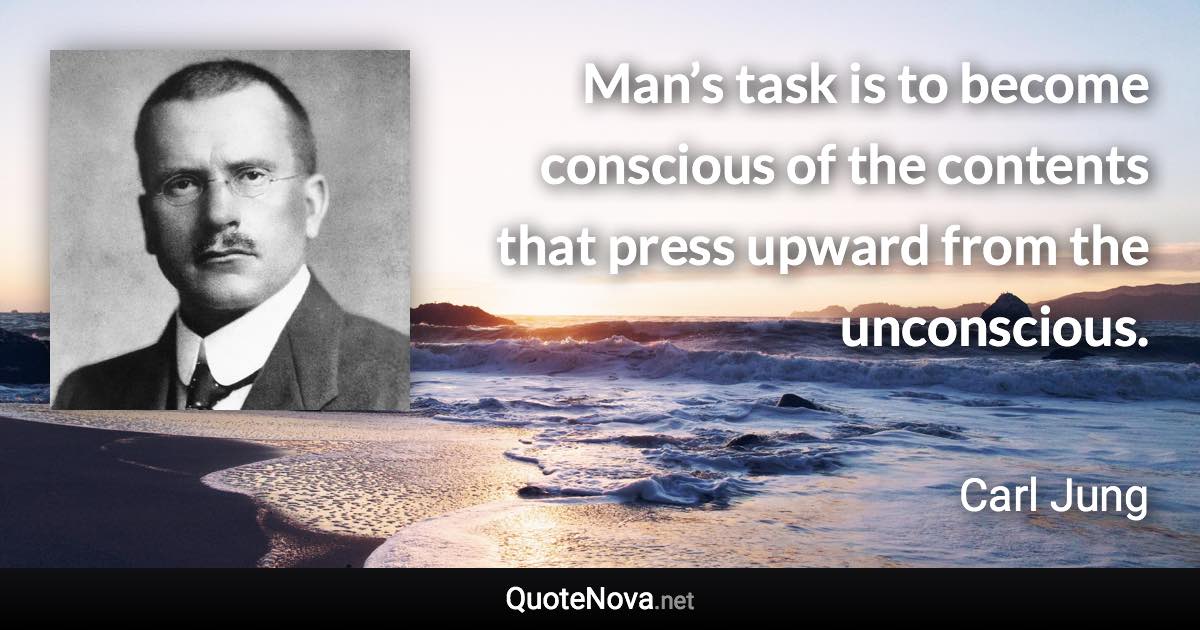 Man’s task is to become conscious of the contents that press upward from the unconscious. - Carl Jung quote