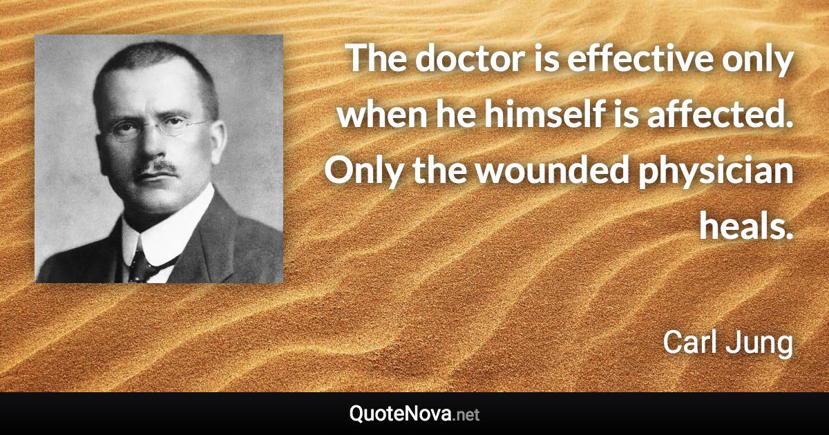 The doctor is effective only when he himself is affected. Only the wounded physician heals. - Carl Jung quote