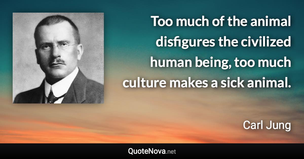 Too much of the animal disfigures the civilized human being, too much culture makes a sick animal. - Carl Jung quote