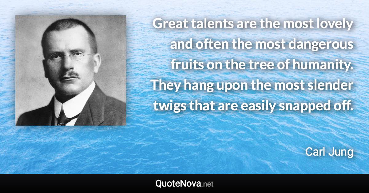 Great talents are the most lovely and often the most dangerous fruits on the tree of humanity. They hang upon the most slender twigs that are easily snapped off. - Carl Jung quote