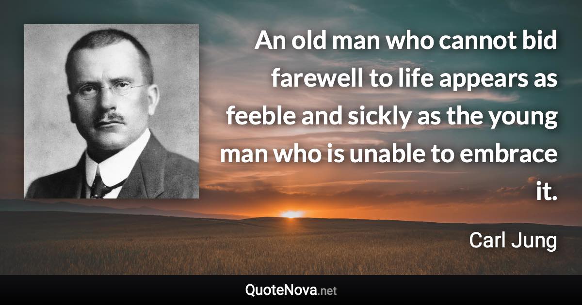 An old man who cannot bid farewell to life appears as feeble and sickly as the young man who is unable to embrace it. - Carl Jung quote