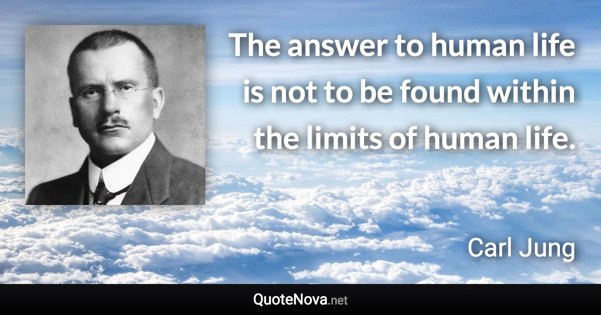 The answer to human life is not to be found within the limits of human life. - Carl Jung quote