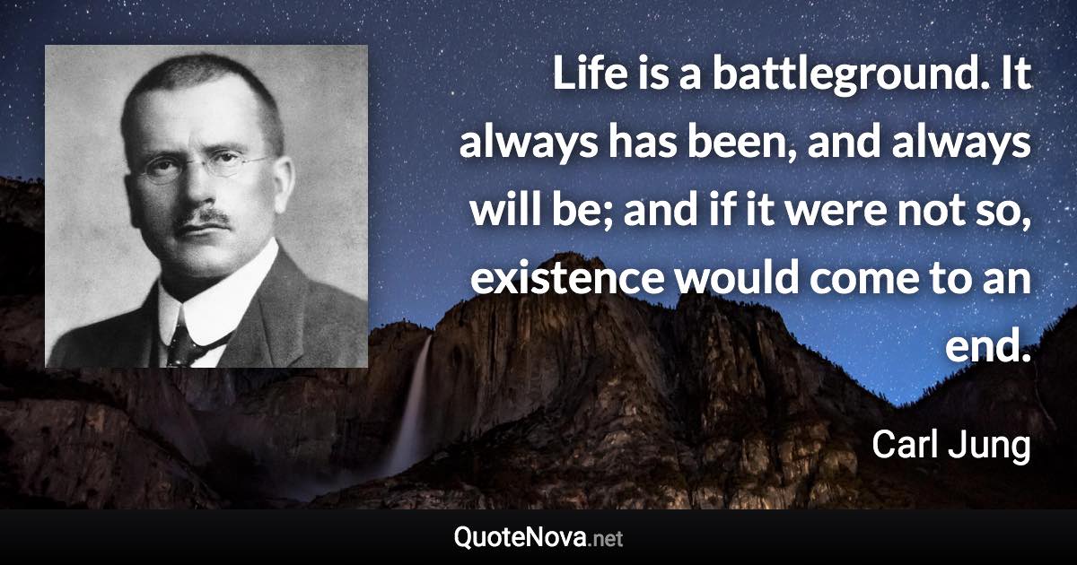 Life is a battleground. It always has been, and always will be; and if it were not so, existence would come to an end. - Carl Jung quote