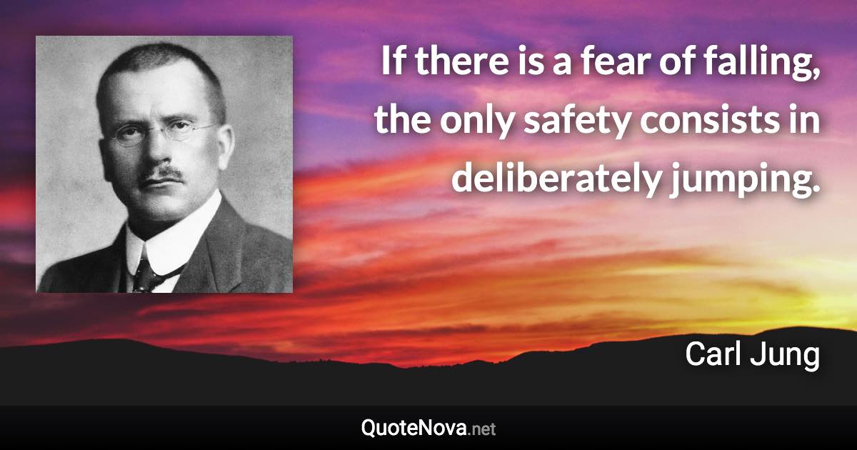 If there is a fear of falling, the only safety consists in deliberately jumping. - Carl Jung quote