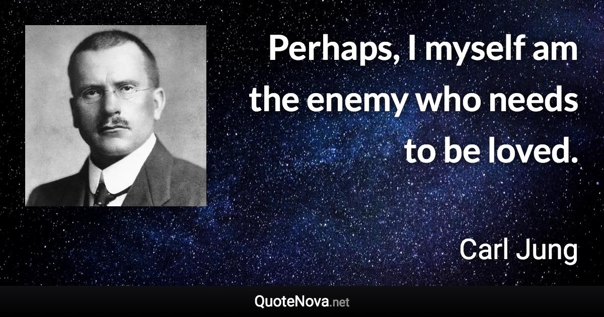 Perhaps, I myself am the enemy who needs to be loved. - Carl Jung quote