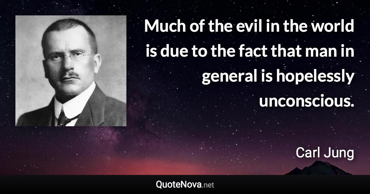 Much of the evil in the world is due to the fact that man in general is hopelessly unconscious. - Carl Jung quote