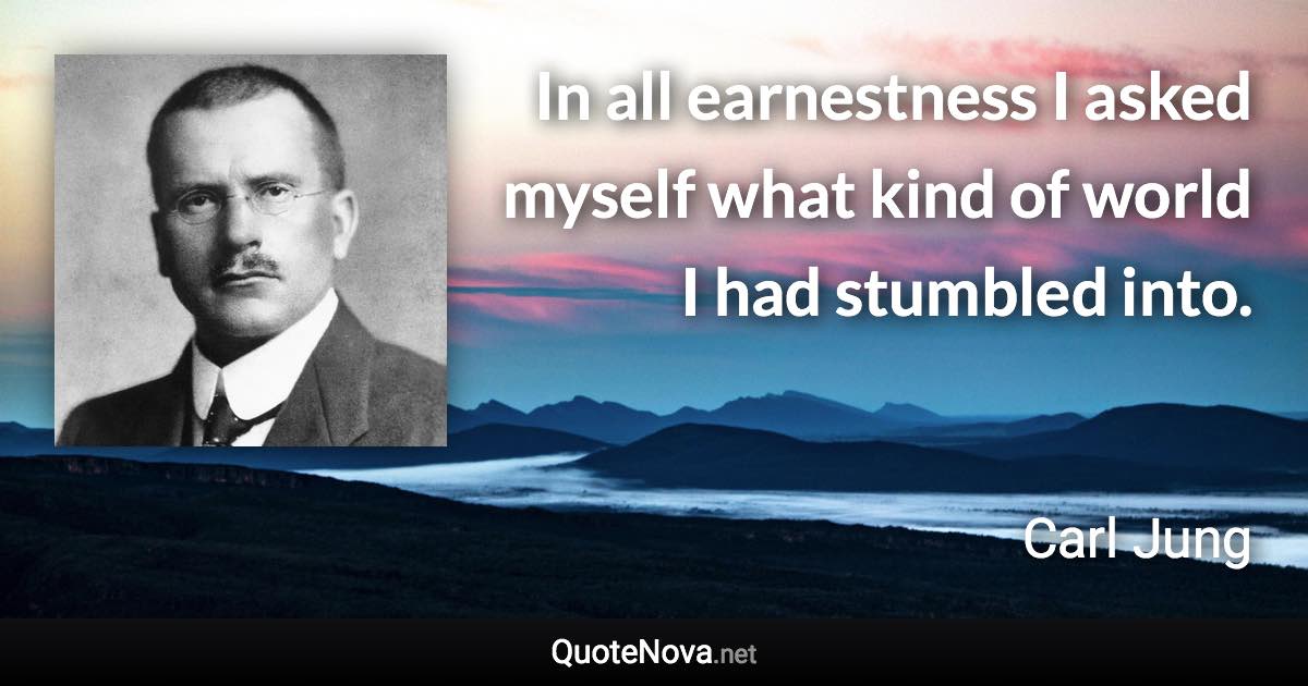 In all earnestness I asked myself what kind of world I had stumbled into. - Carl Jung quote