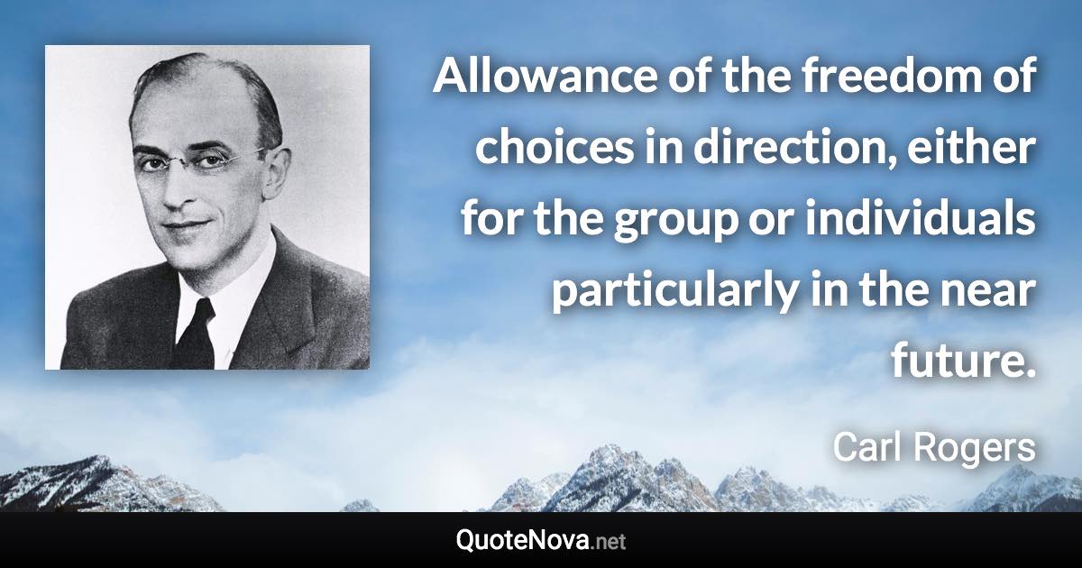 Allowance of the freedom of choices in direction, either for the group or individuals particularly in the near future. - Carl Rogers quote