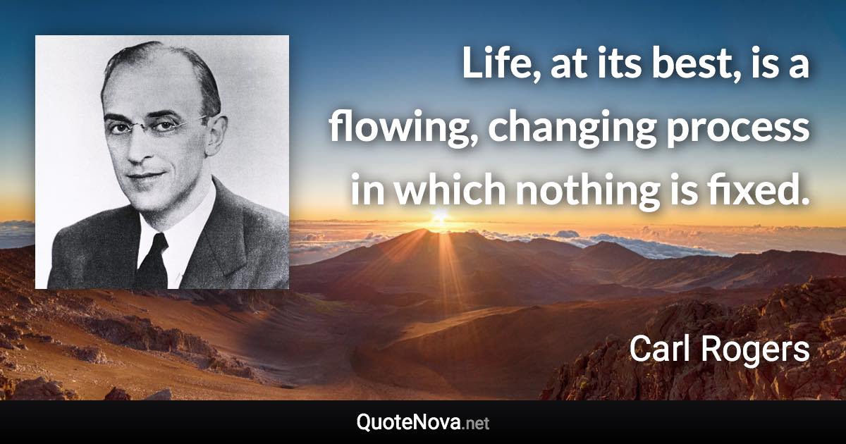 Life, at its best, is a flowing, changing process in which nothing is fixed. - Carl Rogers quote