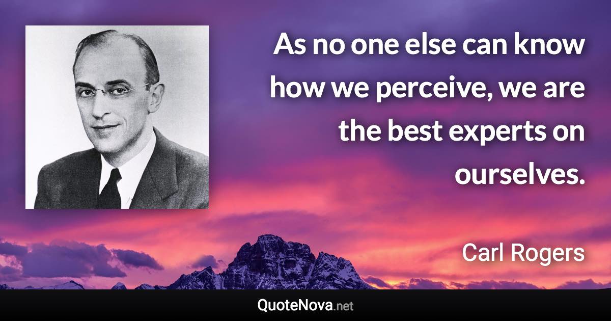 As no one else can know how we perceive, we are the best experts on ourselves. - Carl Rogers quote