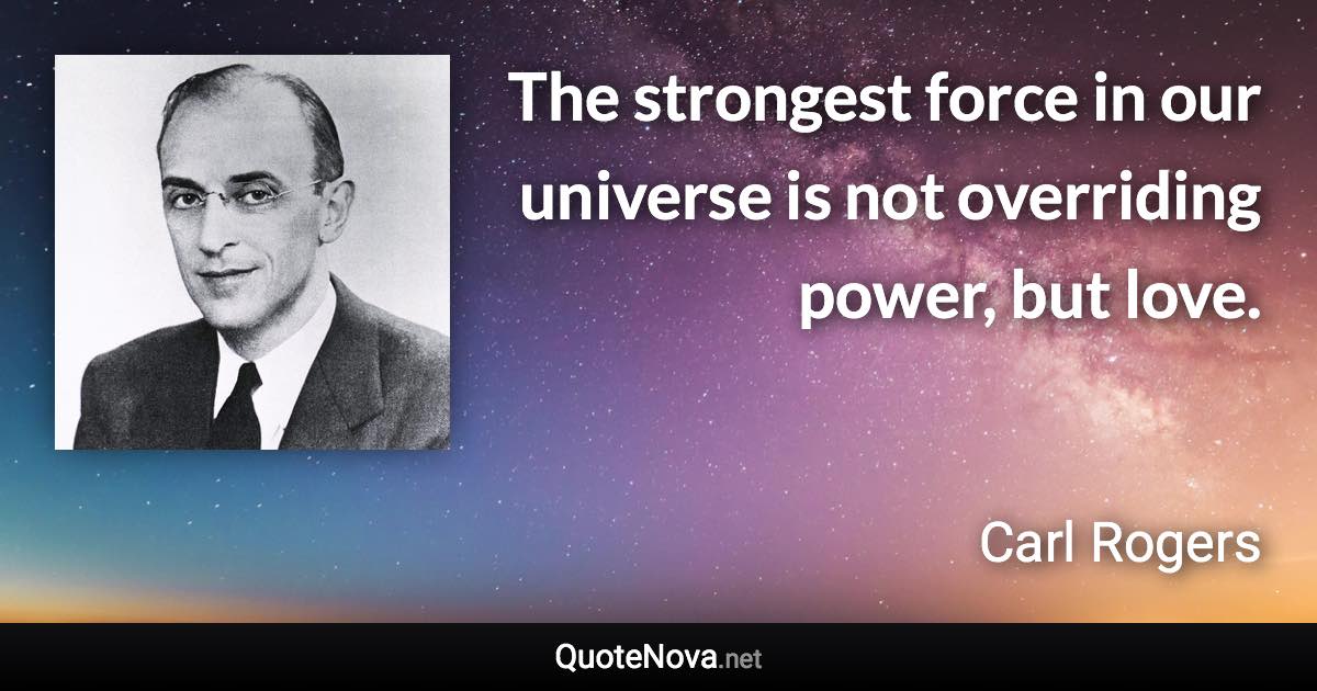 The strongest force in our universe is not overriding power, but love. - Carl Rogers quote