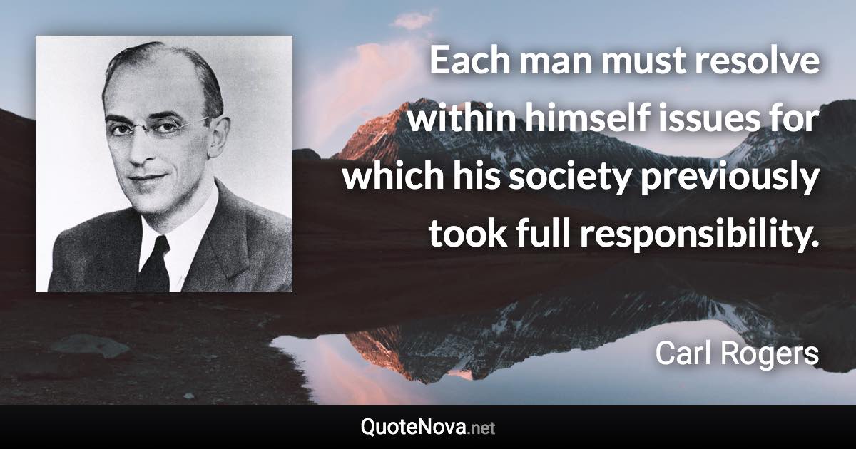 Each man must resolve within himself issues for which his society previously took full responsibility. - Carl Rogers quote