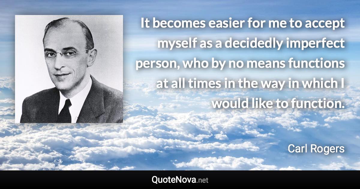 It becomes easier for me to accept myself as a decidedly imperfect person, who by no means functions at all times in the way in which I would like to function. - Carl Rogers quote