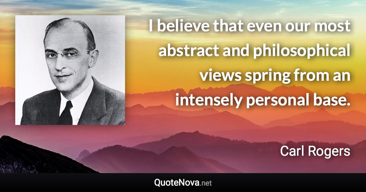 I believe that even our most abstract and philosophical views spring from an intensely personal base. - Carl Rogers quote