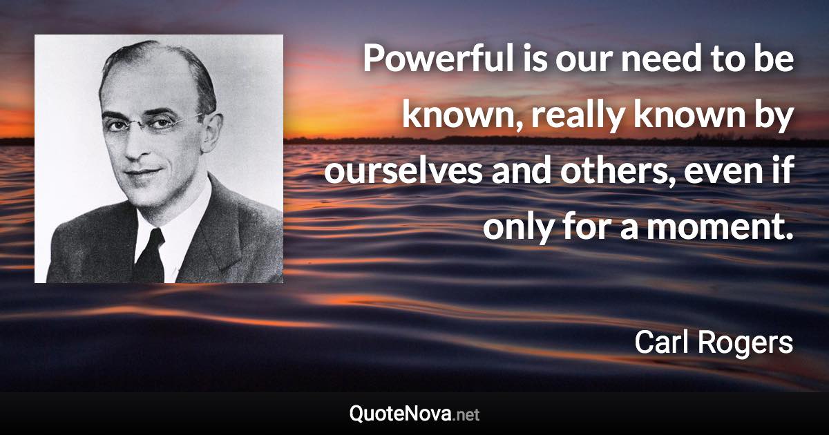 Powerful is our need to be known, really known by ourselves and others, even if only for a moment. - Carl Rogers quote