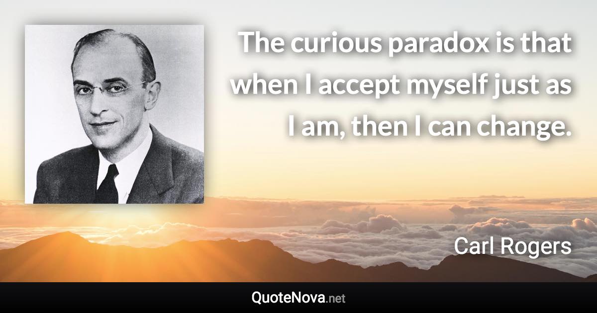 The curious paradox is that when I accept myself just as I am, then I can change. - Carl Rogers quote