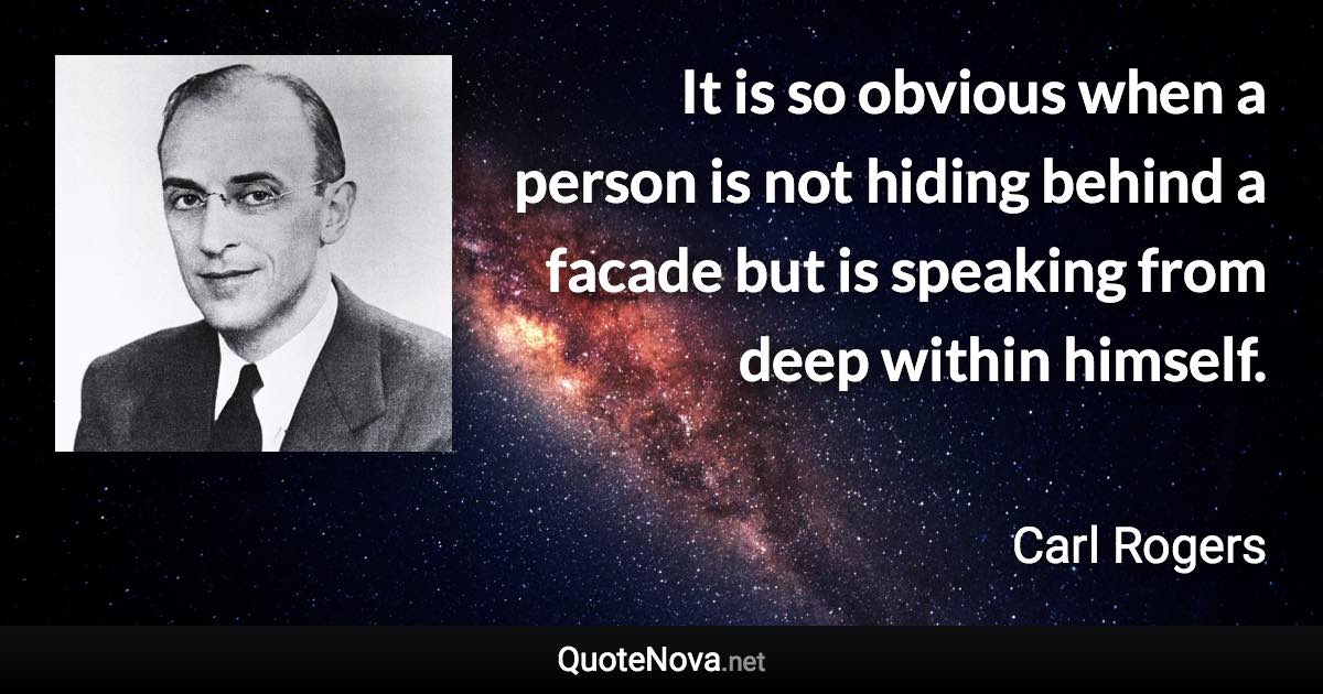 It is so obvious when a person is not hiding behind a facade but is speaking from deep within himself. - Carl Rogers quote