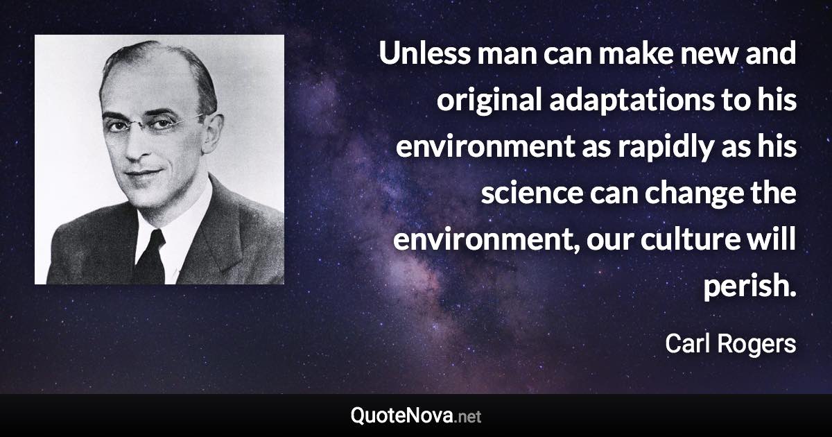 Unless man can make new and original adaptations to his environment as rapidly as his science can change the environment, our culture will perish. - Carl Rogers quote