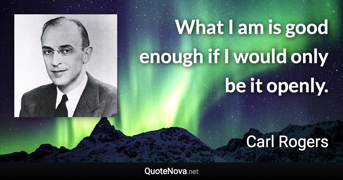 What I am is good enough if I would only be it openly. - Carl Rogers quote