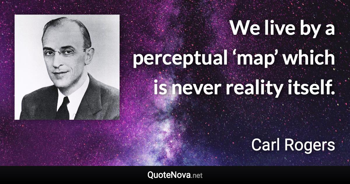 We live by a perceptual ‘map’ which is never reality itself. - Carl Rogers quote