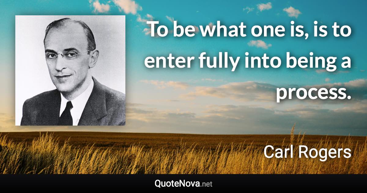 To be what one is, is to enter fully into being a process. - Carl Rogers quote