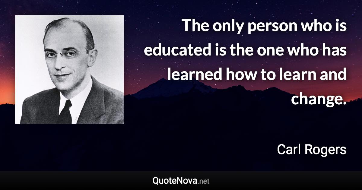 The only person who is educated is the one who has learned how to learn and change. - Carl Rogers quote