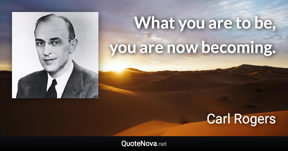 What you are to be, you are now becoming. - Carl Rogers quote