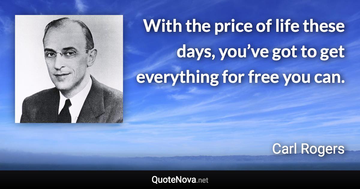 With the price of life these days, you’ve got to get everything for free you can. - Carl Rogers quote