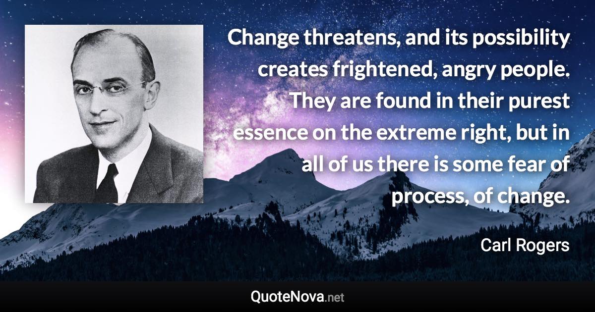 Change threatens, and its possibility creates frightened, angry people. They are found in their purest essence on the extreme right, but in all of us there is some fear of process, of change. - Carl Rogers quote