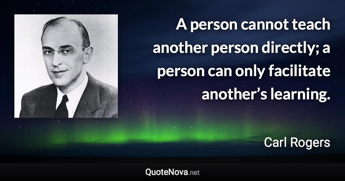 A person cannot teach another person directly; a person can only facilitate another’s learning. - Carl Rogers quote