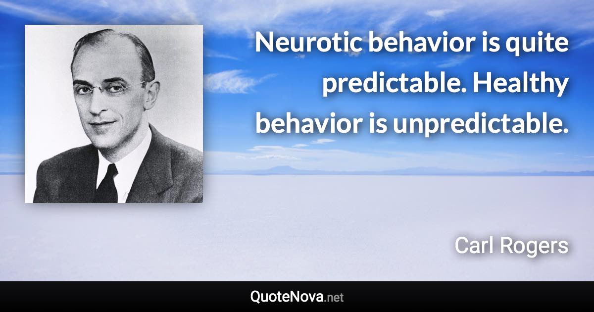 Neurotic behavior is quite predictable. Healthy behavior is unpredictable. - Carl Rogers quote