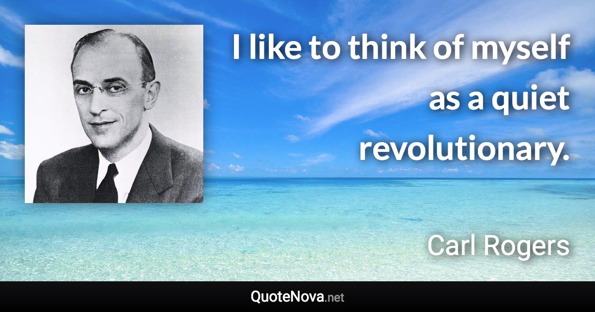 I like to think of myself as a quiet revolutionary. - Carl Rogers quote