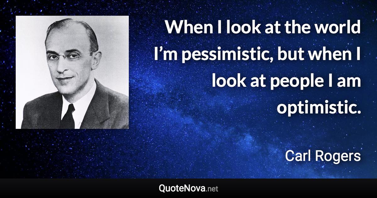 When I look at the world I’m pessimistic, but when I look at people I am optimistic. - Carl Rogers quote