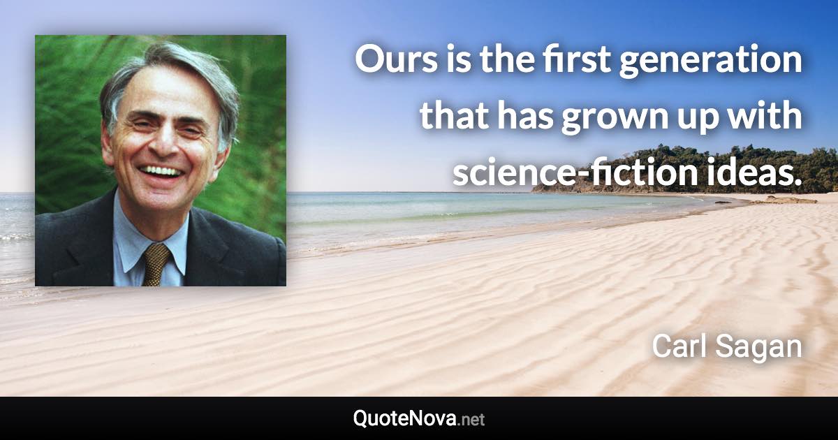 Ours is the first generation that has grown up with science-fiction ideas. - Carl Sagan quote