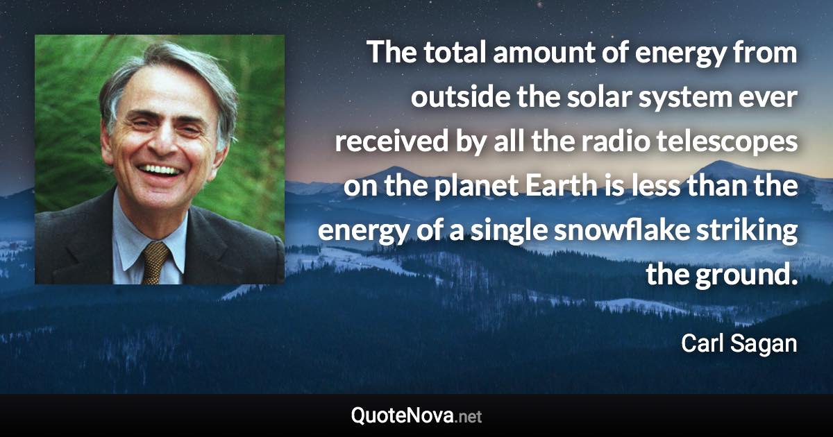 The total amount of energy from outside the solar system ever received by all the radio telescopes on the planet Earth is less than the energy of a single snowflake striking the ground. - Carl Sagan quote