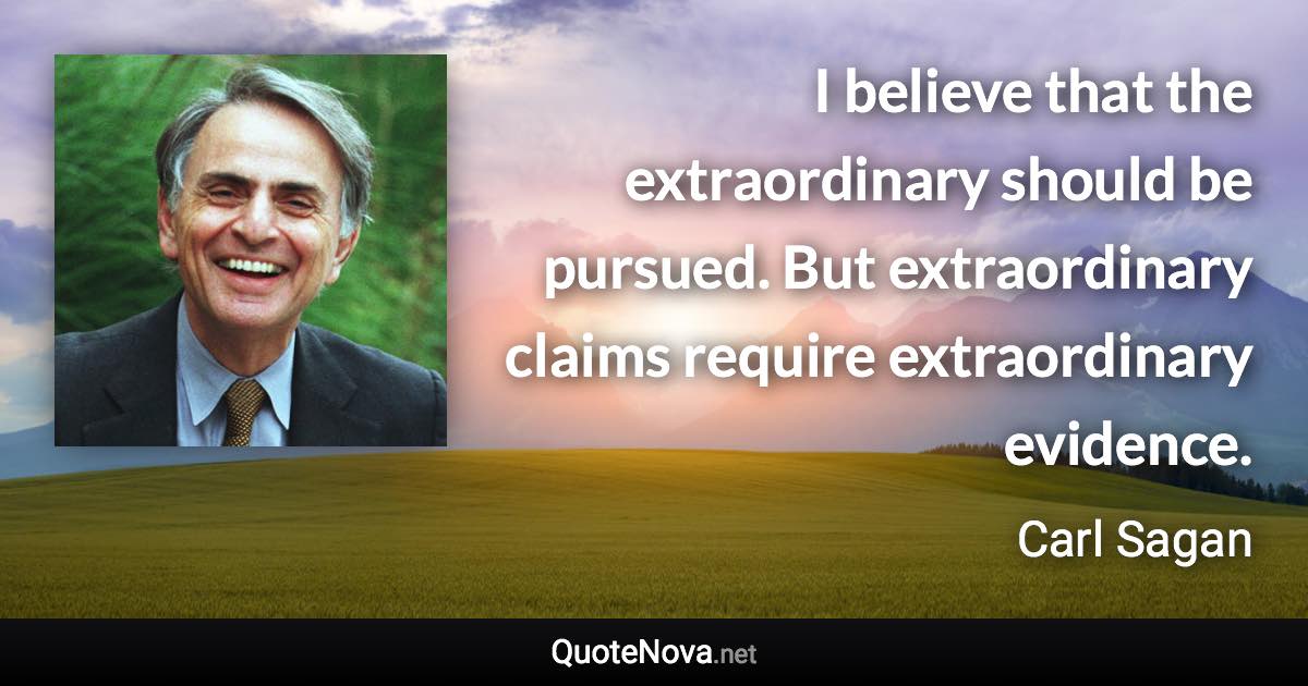 I believe that the extraordinary should be pursued. But extraordinary claims require extraordinary evidence. - Carl Sagan quote