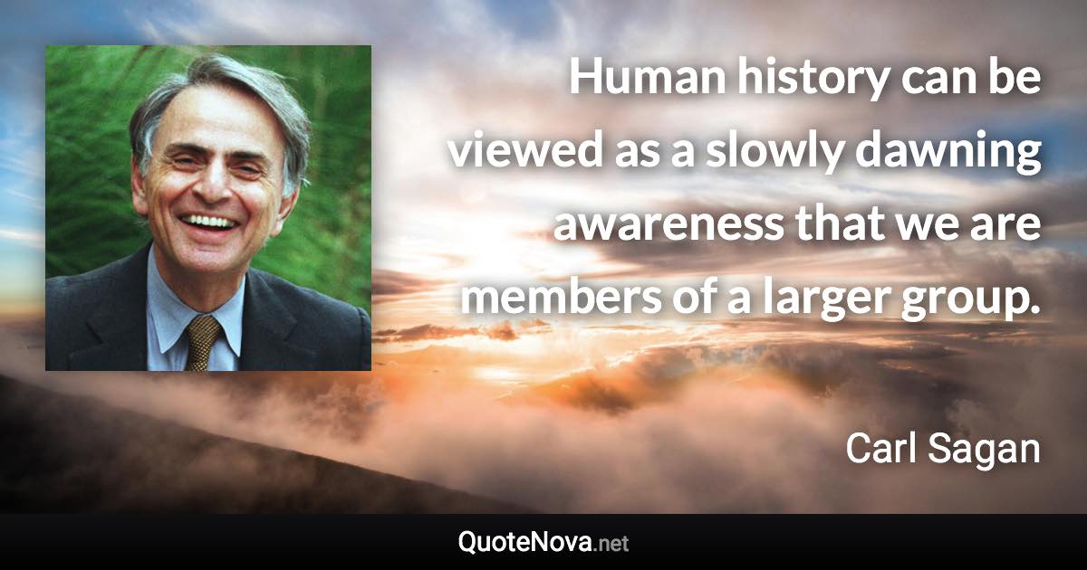 Human history can be viewed as a slowly dawning awareness that we are members of a larger group. - Carl Sagan quote