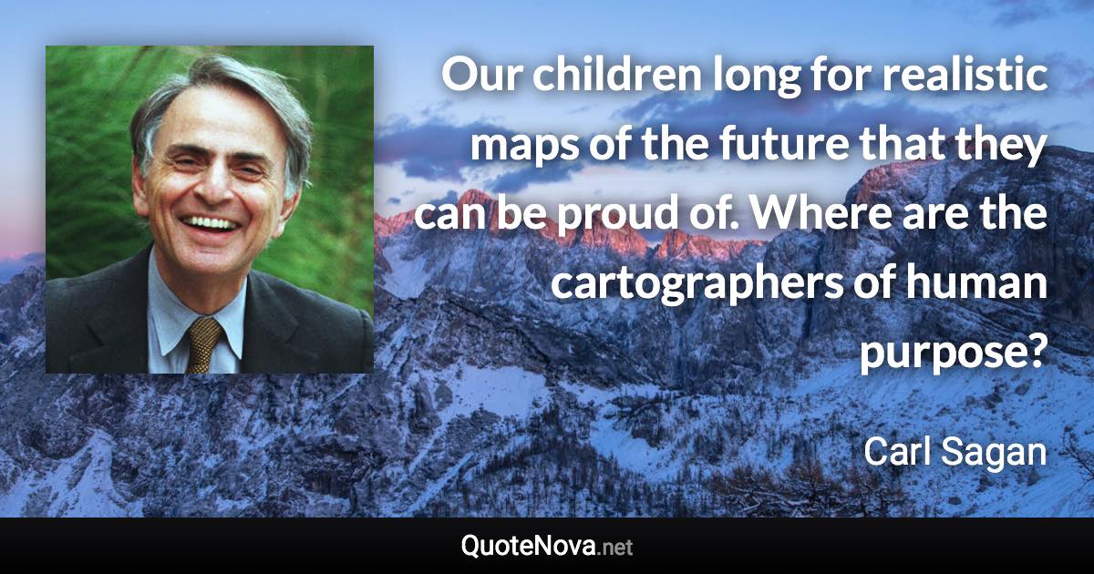 Our children long for realistic maps of the future that they can be proud of. Where are the cartographers of human purpose? - Carl Sagan quote