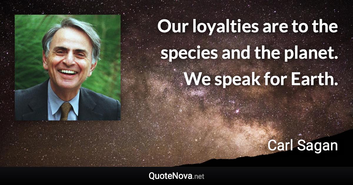 Our loyalties are to the species and the planet. We speak for Earth. - Carl Sagan quote