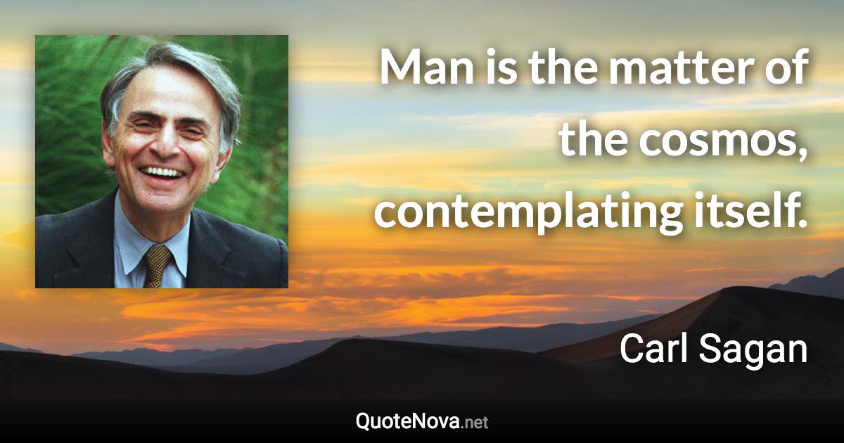 Man is the matter of the cosmos, contemplating itself. - Carl Sagan quote