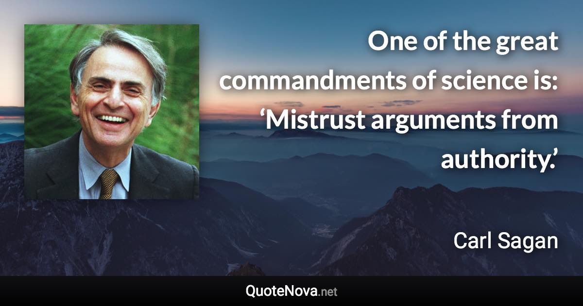 One of the great commandments of science is: ‘Mistrust arguments from authority.’ - Carl Sagan quote