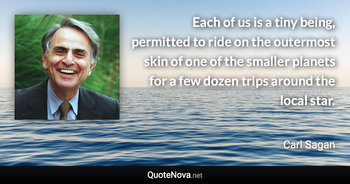 Each of us is a tiny being, permitted to ride on the outermost skin of one of the smaller planets for a few dozen trips around the local star. - Carl Sagan quote