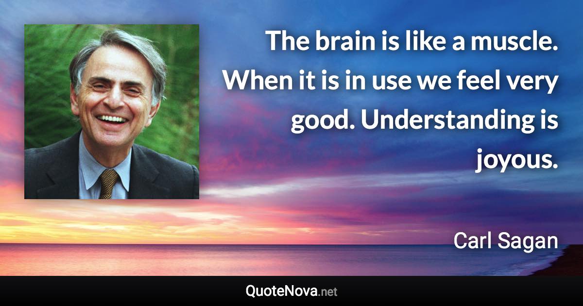The brain is like a muscle. When it is in use we feel very good. Understanding is joyous. - Carl Sagan quote