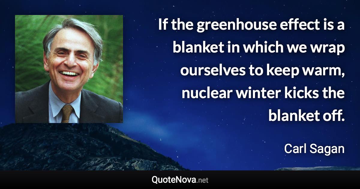 If the greenhouse effect is a blanket in which we wrap ourselves to keep warm, nuclear winter kicks the blanket off. - Carl Sagan quote