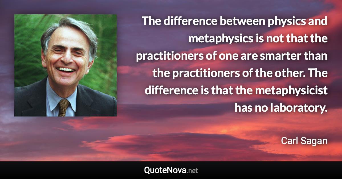 The difference between physics and metaphysics is not that the practitioners of one are smarter than the practitioners of the other. The difference is that the metaphysicist has no laboratory. - Carl Sagan quote